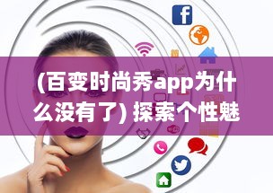 (百变时尚秀app为什么没有了) 探索个性魅力，展现自我风采：百变时尚秀挑战你的无限可能