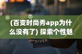 (百变时尚秀app为什么没有了) 探索个性魅力，展现自我风采：百变时尚秀挑战你的无限可能