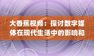 大香蕉视频：探讨数字媒体在现代生活中的影响和应用 v6.5.8下载