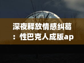 深夜释放情感纠葛：性巴克人成版app带来的心理冲击与情感纠结探讨 v8.9.6下载