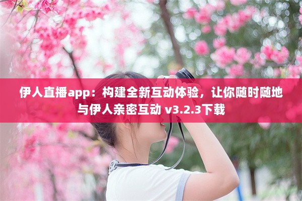 伊人直播app：构建全新互动体验，让你随时随地与伊人亲密互动 v3.2.3下载