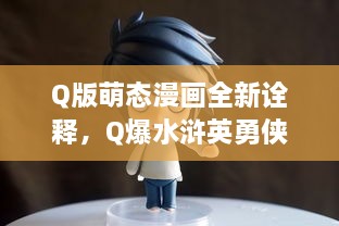 Q版萌态漫画全新诠释，Q爆水浒英勇侠义风情画，重现经典江湖传奇