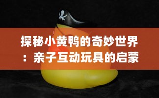 探秘小黄鸭的奇妙世界：亲子互动玩具的启蒙力量与教育意义 v8.1.5下载