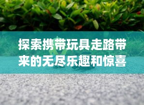 探索携带玩具走路带来的无尽乐趣和惊喜：玩偶陪伴下的美好行走体验与感受 v9.6.5下载