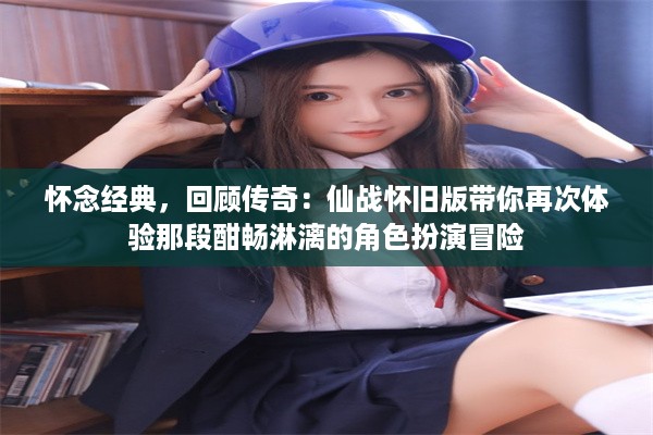 怀念经典，回顾传奇：仙战怀旧版带你再次体验那段酣畅淋漓的角色扮演冒险