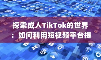 探索成人TikTok的世界：如何利用短视频平台提升个人品牌与业务发展?