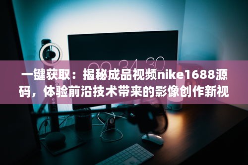 一键获取：揭秘成品视频nike1688源码，体验前沿技术带来的影像创作新视界 v7.3.3下载