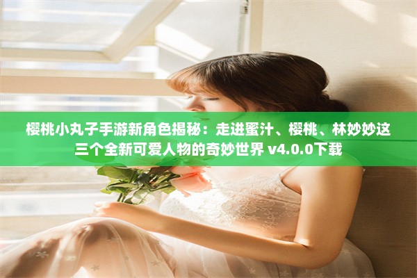 樱桃小丸子手游新角色揭秘：走进蜜汁、樱桃、林妙妙这三个全新可爱人物的奇妙世界 v4.0.0下载