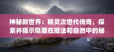 神秘新世界：精灵次世代传奇，探索并揭示隐藏在魔法和自然中的秘密