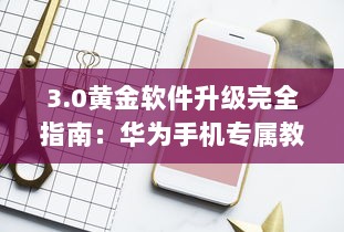 3.0黄金软件升级完全指南：华为手机专属教程 如何轻松安装与使用 v1.9.1下载