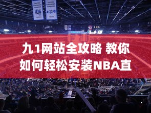 九1网站全攻略 教你如何轻松安装NBA直播插件，精彩篮球赛事不错过