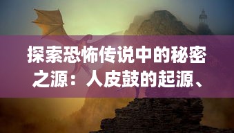 探索恐怖传说中的秘密之源：人皮鼓的起源、神秘力量及令人毛骨悚然的故事