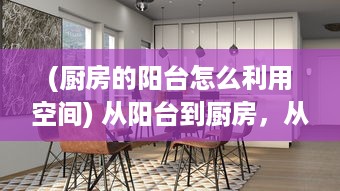 (厨房的阳台怎么利用空间) 从阳台到厨房，从卧室到客厨：你的生活空间布局是否合理