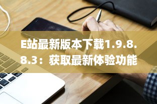 E站最新版本下载1.9.8.8.3：获取最新体验功能，享受更流畅的在线服务体验