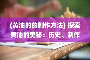 (黄油的的制作方法) 探索黄油的奥秘：历史、制作过程和在烹饪中的无限可能性