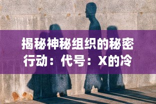 揭秘神秘组织的秘密行动：代号：X的冷战年代特工任务与技巧揭秘