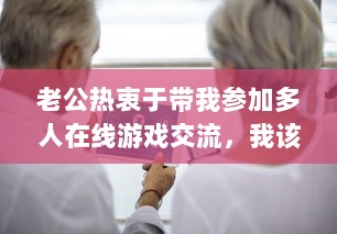 老公热衷于带我参加多人在线游戏交流，我该如何应对和融入这个新环境? v3.6.2下载