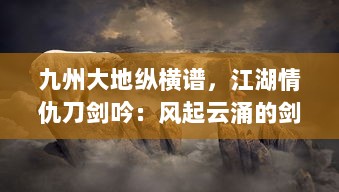 九州大地纵横谱，江湖情仇刀剑吟：风起云涌的剑侠世界与隐秘深情的江湖路