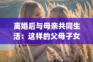 离婚后与母亲共同生活：这样的父母子女关系真的可以接受吗 v5.0.0下载