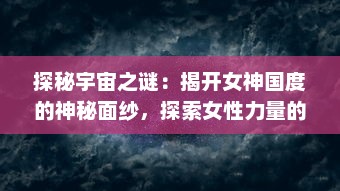 探秘宇宙之谜：揭开女神国度的神秘面纱，探索女性力量的无限可能