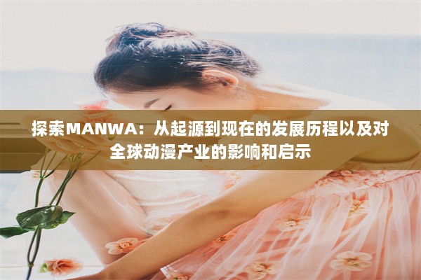 探索MANWA：从起源到现在的发展历程以及对全球动漫产业的影响和启示