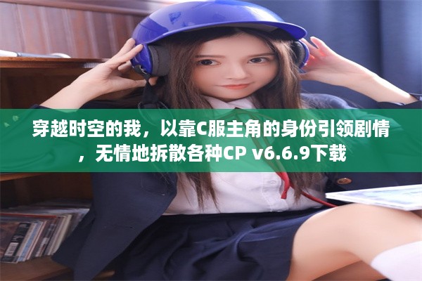 穿越时空的我，以靠C服主角的身份引领剧情，无情地拆散各种CP v6.6.9下载