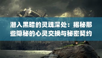 潜入黑暗的灵魂深处：揭秘那些隐秘的心灵交换与秘密契约 v6.7.1下载