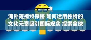 海外短视频探秘 如何运用独特的文化元素吸引国际观众 探索全球短视频趋势 v2.1.3下载