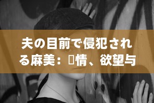 夫の目前で侵犯される麻美：愛情、欲望与背叛的交织 中文字幕完整版 v2.3.3下载