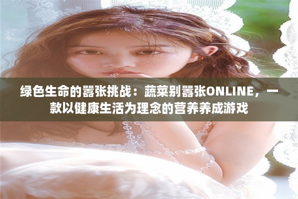 绿色生命的嚣张挑战：蔬菜别嚣张ONLINE，一款以健康生活为理念的营养养成游戏