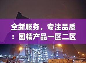 全新服务，专注品质：国精产品一区二区三区有限公司致力于打造行业领先的服务体系