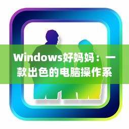 Windows好妈妈：一款出色的电脑操作系统如何像一位慈爱的母亲一样照顾我们的日常工作和生活需求 v9.2.8下载