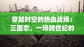 穿越时空的热血战场：三国恋，一场跨世纪的历史激情与策略智谋的独特浪漫之旅