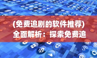 (免费追剧的软件推荐) 全面解析：探索免费追剧app大全，轻松迎接娱乐新篇章