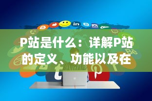 P站是什么：详解P站的定义、功能以及在互联网社区中的地位与影响