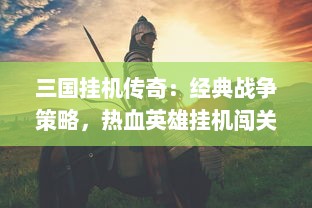 三国挂机传奇：经典战争策略，热血英雄挂机闯关，揭示中国历史文化深度