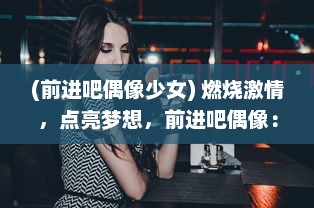 (前进吧偶像少女) 燃烧激情，点亮梦想，前进吧偶像：一场青春的挑战与突破