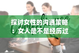 探讨女性的沟通策略：女人是不是经历过工作挑战后更擅于表达自我和沟通交流