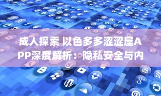 成人探索 以色多多涩涩屋APP深度解析：隐私安全与内容丰富度齐飞的成人天地