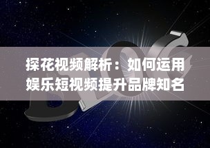 探花视频解析：如何运用娱乐短视频提升品牌知名度和用户互动 探索有效策略与创意方法。 v7.5.4下载