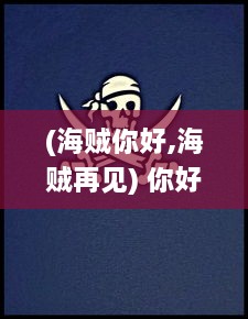 (海贼你好,海贼再见) 你好海贼：寻找未知的冒险，揭开大海神秘宝藏的精彩之旅