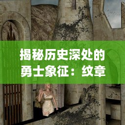 揭秘历史深处的勇士象征：纹章传说中的骑士精神与家族荣誉之探索