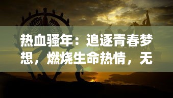 热血骚年：追逐青春梦想，燃烧生命热情，无悔青春岁月的奋斗历程