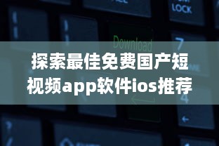 探索最佳免费国产短视频app软件ios推荐：哪款让你沉浸式体验 v2.1.5下载