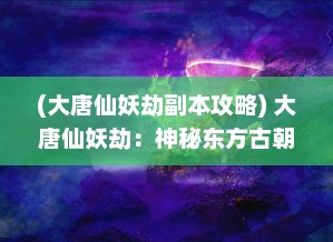 (大唐仙妖劫副本攻略) 大唐仙妖劫：神秘东方古朝的神话传奇与超自然力量的决战