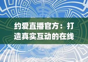 约爱直播官方：打造真实互动的在线社交平台 | 揭秘如何安全高效找到心仪对象