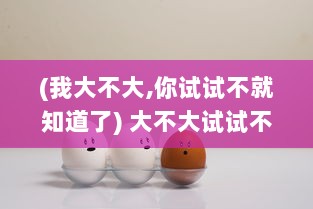 (我大不大,你试试不就知道了) 大不大试试不就知道了笔趣阁：带你体验前所未有的阅读空间