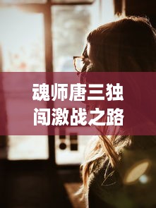 魂师唐三独闯激战之路：神秘力量觉醒，一口吞下宁荣荣两座山的奇特经历