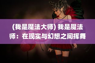 (我是魔法大师) 我是魔法师：在现实与幻想之间挥舞魔杖的奇妙旅程