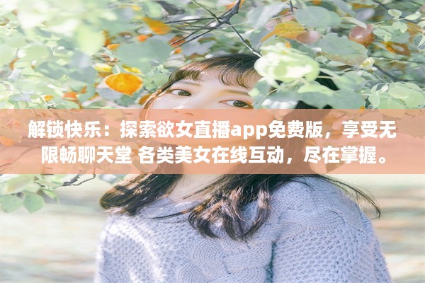 解锁快乐：探索欲女直播app免费版，享受无限畅聊天堂 各类美女在线互动，尽在掌握。